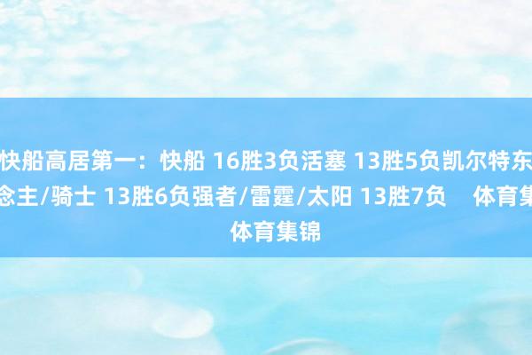 快船高居第一：快船 16胜3负活塞 13胜5负凯尔特东说念主/骑士 13胜6负强者/雷霆/太阳 13胜7负    体育集锦