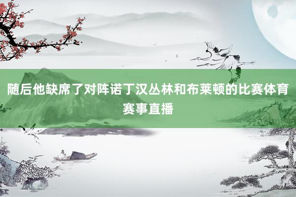 随后他缺席了对阵诺丁汉丛林和布莱顿的比赛体育赛事直播