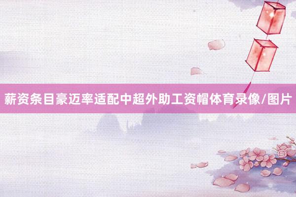 薪资条目豪迈率适配中超外助工资帽体育录像/图片