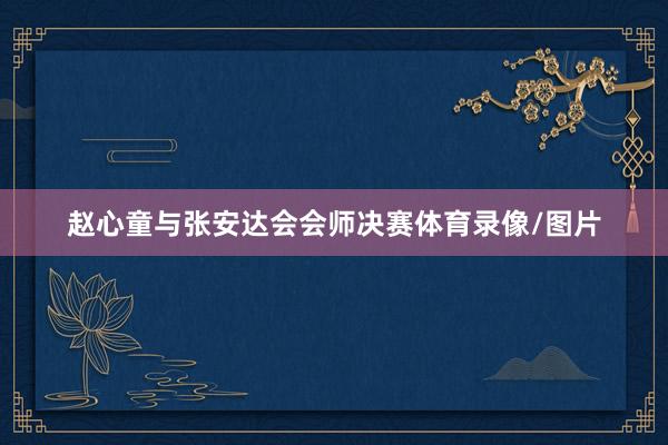 赵心童与张安达会会师决赛体育录像/图片