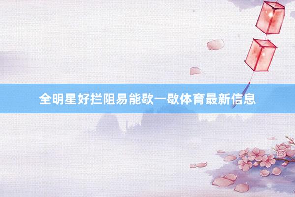 全明星好拦阻易能歇一歇体育最新信息