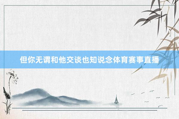 但你无谓和他交谈也知说念体育赛事直播