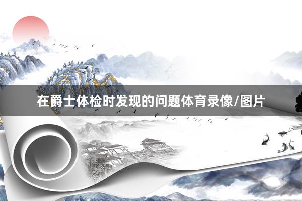 在爵士体检时发现的问题体育录像/图片
