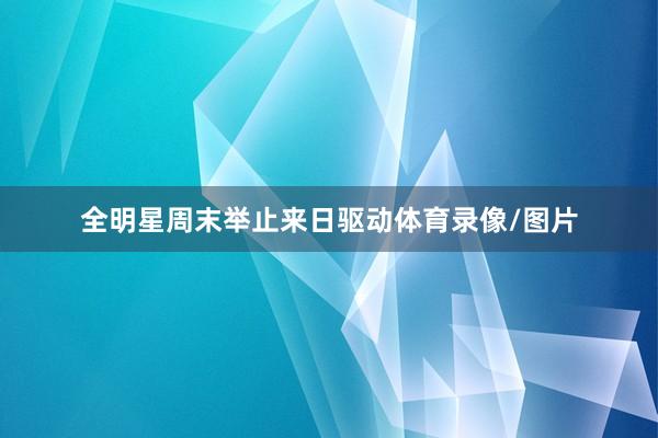 全明星周末举止来日驱动体育录像/图片