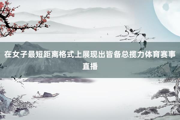 在女子最短距离格式上展现出皆备总揽力体育赛事直播