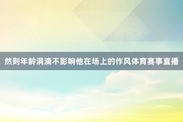 然则年龄涓滴不影响他在场上的作风体育赛事直播