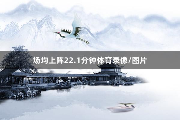 场均上阵22.1分钟体育录像/图片