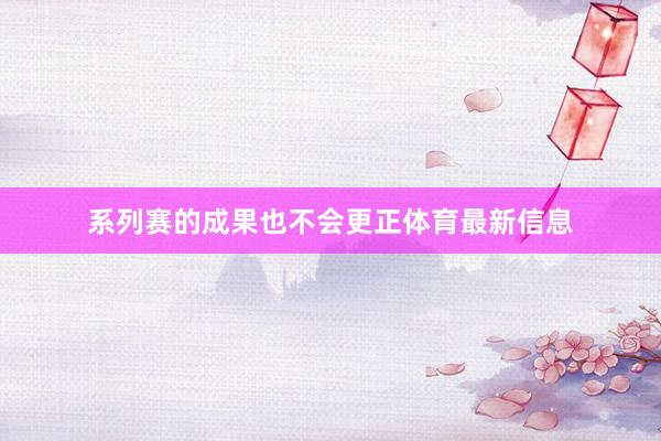 系列赛的成果也不会更正体育最新信息