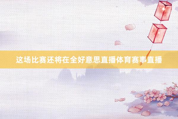 这场比赛还将在全好意思直播体育赛事直播