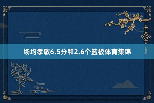场均孝敬6.5分和2.6个篮板体育集锦