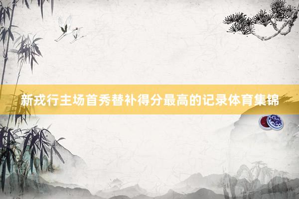 新戎行主场首秀替补得分最高的记录体育集锦