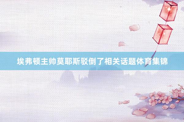 埃弗顿主帅莫耶斯驳倒了相关话题体育集锦
