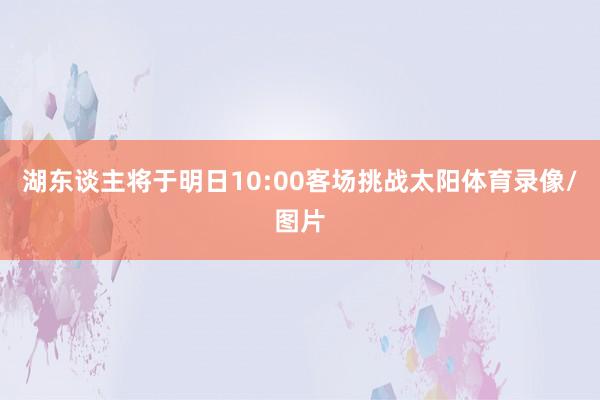 湖东谈主将于明日10:00客场挑战太阳体育录像/图片