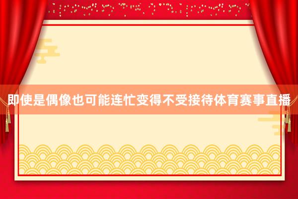 即使是偶像也可能连忙变得不受接待体育赛事直播