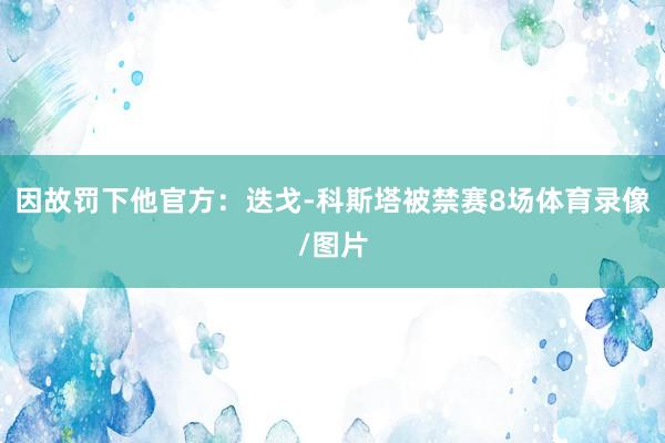 因故罚下他官方：迭戈-科斯塔被禁赛8场体育录像/图片