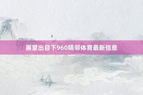 展望出目下960隔邻体育最新信息