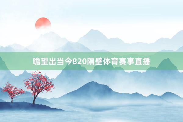 瞻望出当今820隔壁体育赛事直播