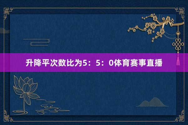 升降平次数比为5：5：0体育赛事直播