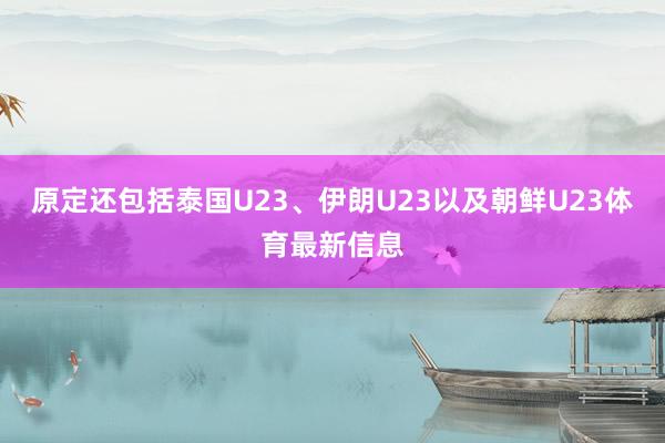 原定还包括泰国U23、伊朗U23以及朝鲜U23体育最新信息
