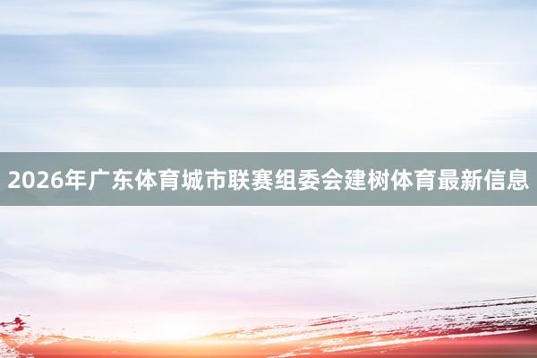2026年广东体育城市联赛组委会建树体育最新信息