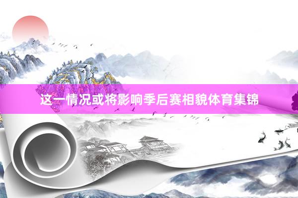 这一情况或将影响季后赛相貌体育集锦