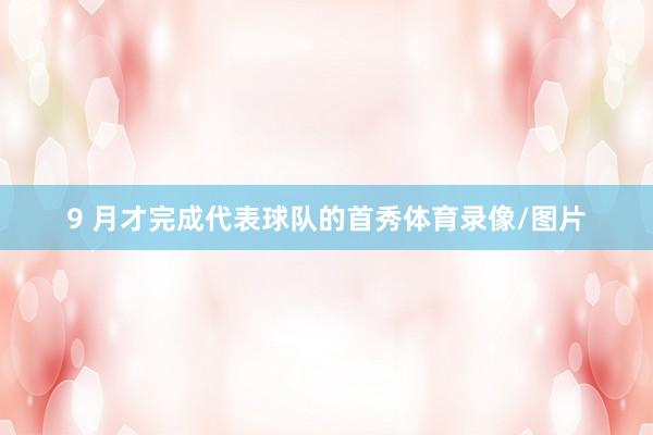 9 月才完成代表球队的首秀体育录像/图片