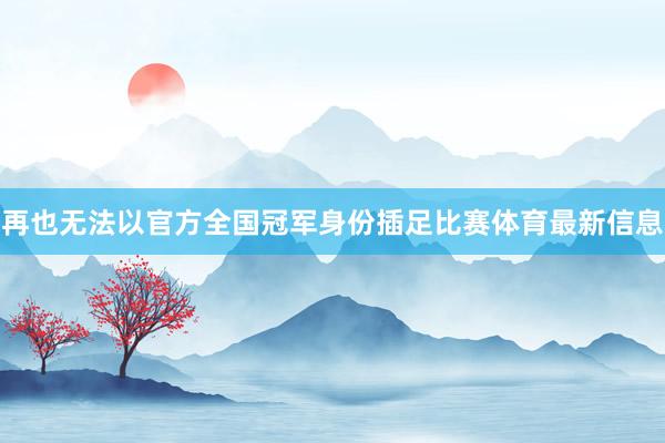 再也无法以官方全国冠军身份插足比赛体育最新信息
