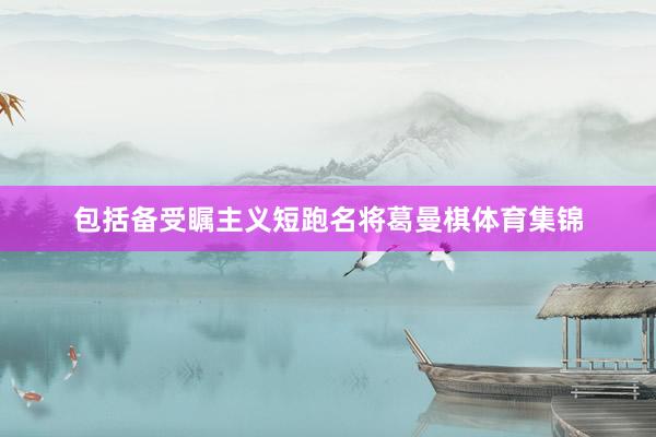 包括备受瞩主义短跑名将葛曼棋体育集锦