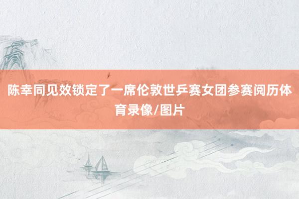 陈幸同见效锁定了一席伦敦世乒赛女团参赛阅历体育录像/图片