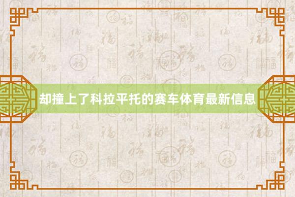 却撞上了科拉平托的赛车体育最新信息