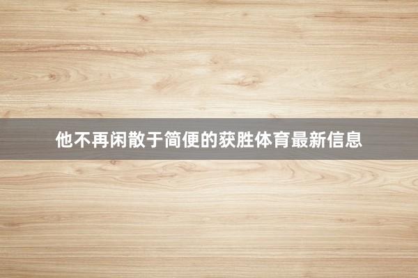 他不再闲散于简便的获胜体育最新信息