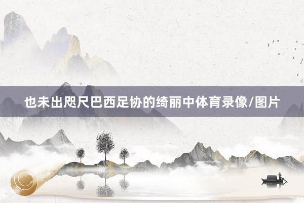 也未出咫尺巴西足协的绮丽中体育录像/图片