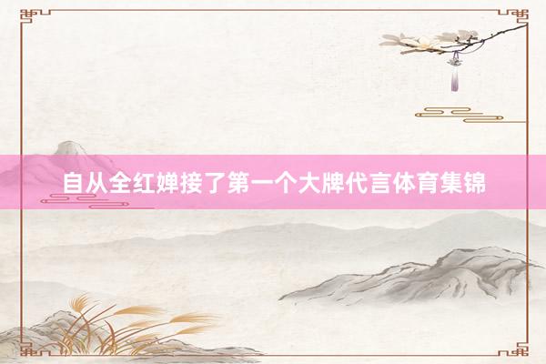 自从全红婵接了第一个大牌代言体育集锦