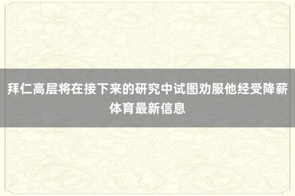 拜仁高层将在接下来的研究中试图劝服他经受降薪体育最新信息