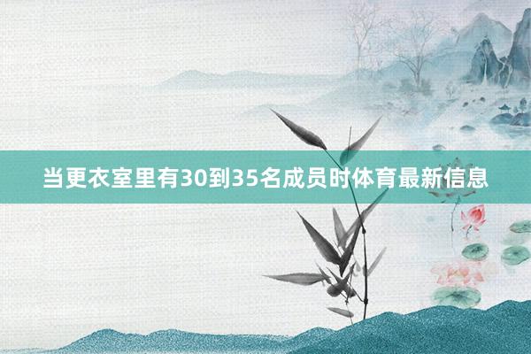 当更衣室里有30到35名成员时体育最新信息
