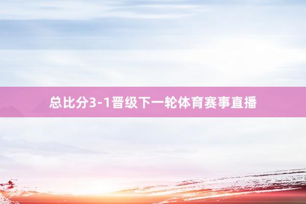 总比分3-1晋级下一轮体育赛事直播