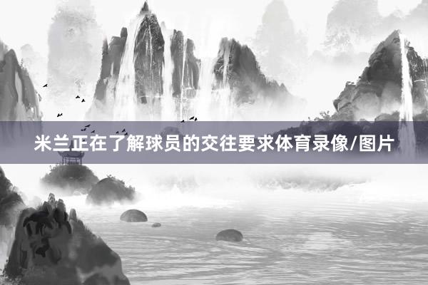 米兰正在了解球员的交往要求体育录像/图片