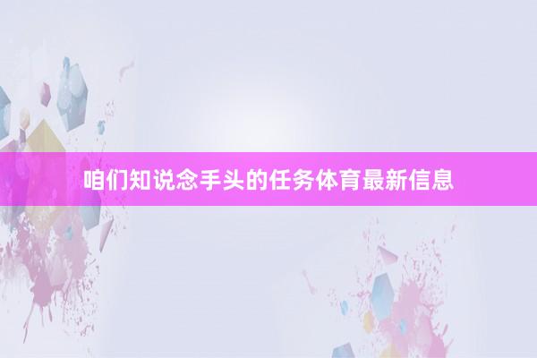 咱们知说念手头的任务体育最新信息