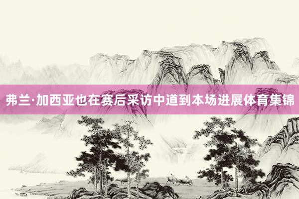 弗兰·加西亚也在赛后采访中道到本场进展体育集锦