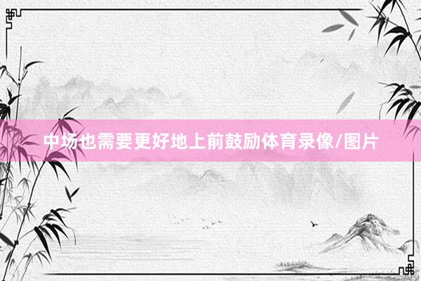 中场也需要更好地上前鼓励体育录像/图片