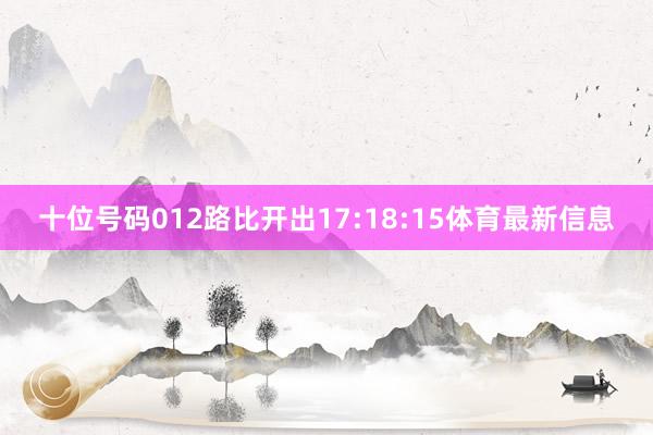 十位号码012路比开出17:18:15体育最新信息