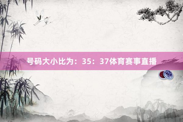 号码大小比为：35：37体育赛事直播