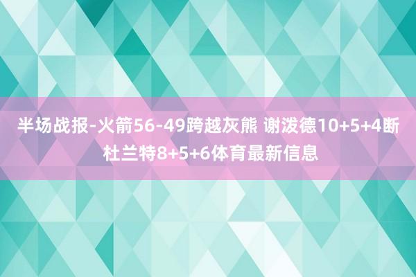 半场战报-火箭56-49跨越灰熊 谢泼德10+5+4断 杜兰特8+5+6体育最新信息