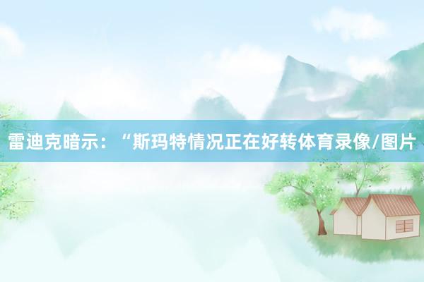 雷迪克暗示：“斯玛特情况正在好转体育录像/图片