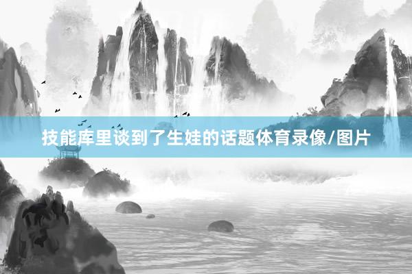 技能库里谈到了生娃的话题体育录像/图片