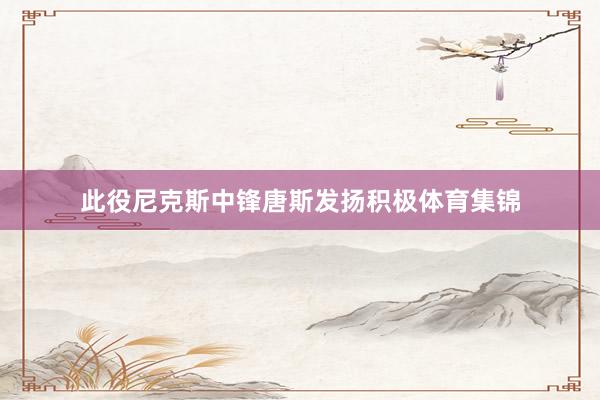 此役尼克斯中锋唐斯发扬积极体育集锦