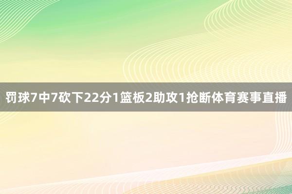 罚球7中7砍下22分1篮板2助攻1抢断体育赛事直播