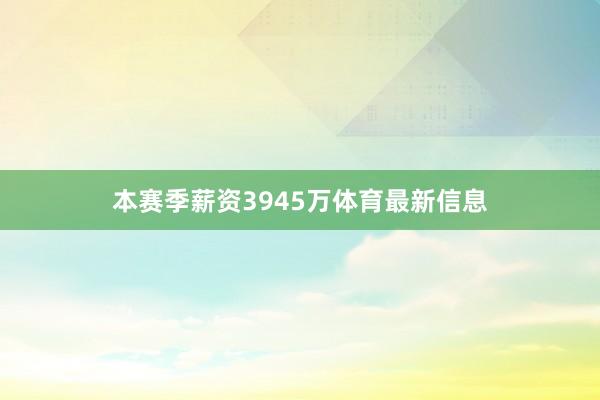 本赛季薪资3945万体育最新信息