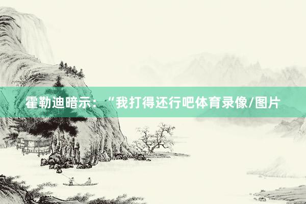 霍勒迪暗示：“我打得还行吧体育录像/图片