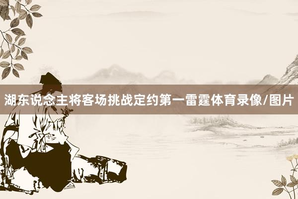 湖东说念主将客场挑战定约第一雷霆体育录像/图片